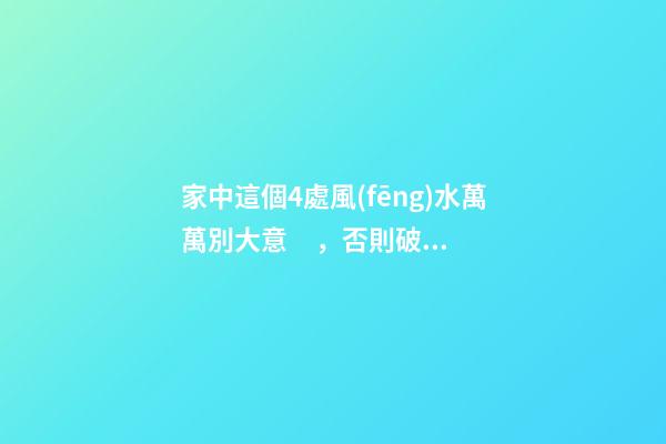 家中這個4處風(fēng)水萬萬別大意，否則破財招災(zāi)敗事業(yè)